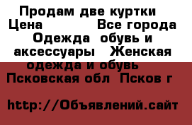 Продам две куртки › Цена ­ 2 000 - Все города Одежда, обувь и аксессуары » Женская одежда и обувь   . Псковская обл.,Псков г.